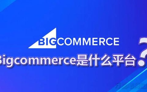 bigcommerce是什么平台「一文看懂bigcommerce好做吗」