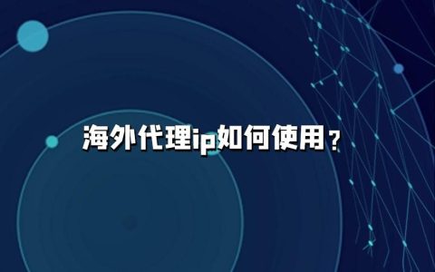 在国外代理ip「海外代理服务器怎么使用」