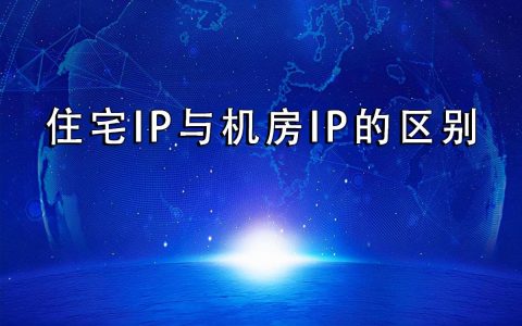 住宅ip是什么意思「住宅ip和机房ip有什么区别」